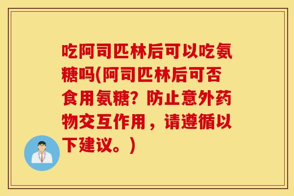 吃阿司匹林后可以吃氨糖吗(阿司匹林后可否食用氨糖?防止意外交互作用,请遵循以下建议。) 吃阿司匹林后可以吃氨糖吗(阿司匹林后可否食用氨糖?防止意外交互作用,请遵循以下建议。)