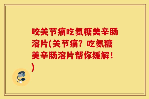 咬关节痛吃氨糖美辛肠溶片(关节痛？吃氨糖美辛肠溶片帮你缓解！)