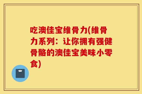 吃澳佳宝维骨力(维骨力系列:让你拥有强健骨骼的澳佳宝美味小零食) 吃澳佳宝维骨力(维骨力系列:让你拥有强健骨骼的澳佳宝美味小零食)