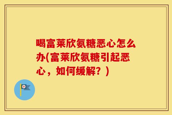 喝富莱欣氨糖恶心怎么办(富莱欣氨糖引起恶心，如何缓解？)