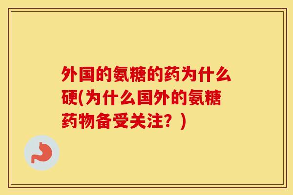 外国的氨糖的药为什么硬(为什么国外的氨糖备受关注?) 外国的氨糖的药为什么硬(为什么国外的氨糖备受关注?)