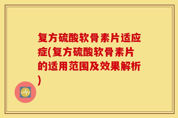 复方硫酸软骨素片适应症(复方硫酸软骨素片的适用范围及效果解析)