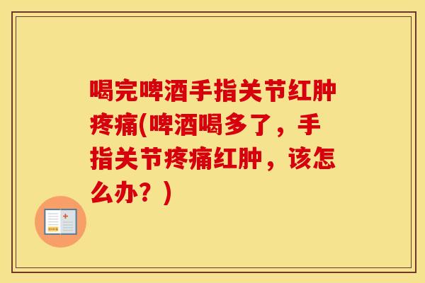 喝完啤酒手指关节红肿(啤酒喝多了，手指关节红肿，该怎么办？)