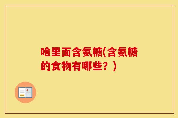 啥里面含氨糖(含氨糖的食物有哪些？)