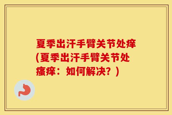 夏季出汗手臂关节处痒(夏季出汗手臂关节处:如何解决?) 夏季出汗手臂关节处痒(夏季出汗手臂关节处:如何解决?)