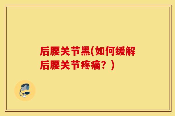 后腰关节黑(如何缓解后腰关节？)