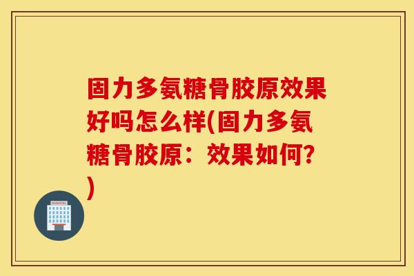 固力多氨糖骨胶原效果好吗怎么样(固力多氨糖骨胶原:效果如何?) 固力多氨糖骨胶原效果好吗怎么样(固力多氨糖骨胶原:效果如何?)