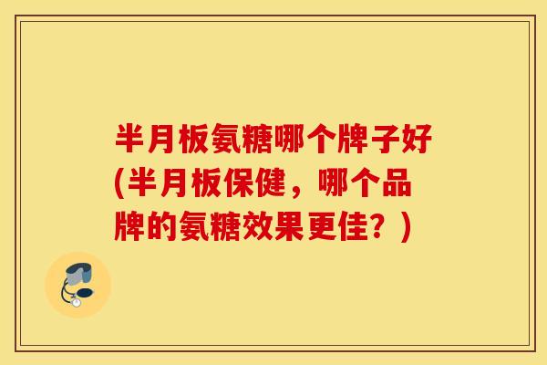 氨糖哪个牌子好(保健,哪个品牌的氨糖效果更佳?) 氨糖哪个牌子好(保健,哪个品牌的氨糖效果更佳?)