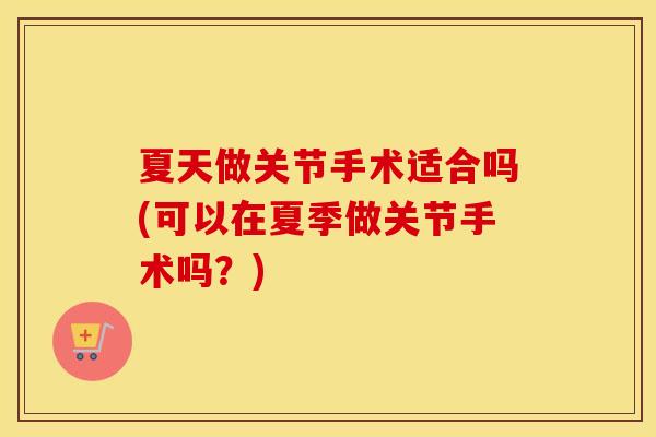 夏天做关节手术适合吗(可以在夏季做关节手术吗?) 夏天做关节手术适合吗(可以在夏季做关节手术吗?)