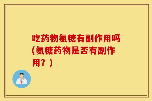 吃氨糖有副作用吗(氨糖是否有副作用?) 吃氨糖有副作用吗(氨糖是否有副作用?)