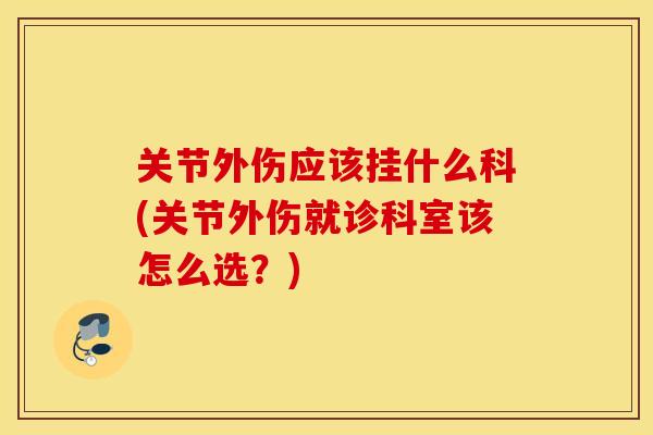 关节外伤应该挂什么科(关节外伤就诊科室该怎么选?) 关节外伤应该挂什么科(关节外伤就诊科室该怎么选?)