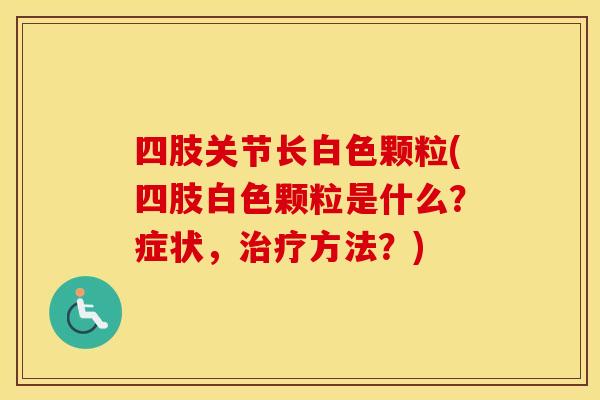 四肢关节长白色颗粒(四肢白色颗粒是什么？症状，方法？)