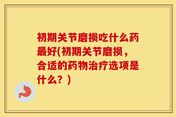 初期关节磨损吃什么药好(初期关节磨损,合适的选项是什么?) 初期关节磨损吃什么药好(初期关节磨损,合适的选项是什么?)