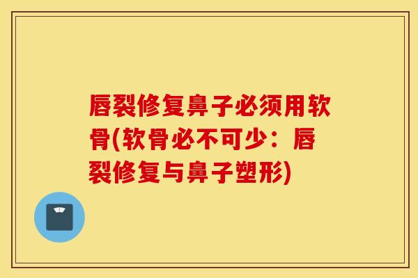 唇裂修复鼻子必须用软骨(软骨必不可少：唇裂修复与鼻子塑形)