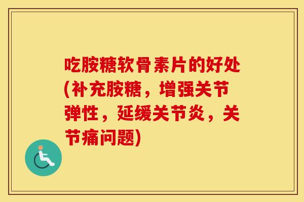 吃胺糖软骨素片的好处(补充胺糖,增强关节弹性,延缓,关节痛问题) 吃胺糖软骨素片的好处(补充胺糖,增强关节弹性,延缓,关节痛问题)