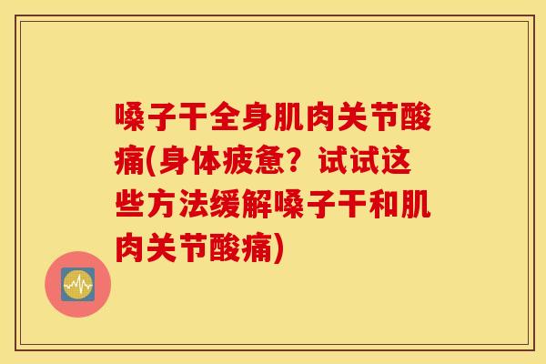 嗓子干全身肌肉关节酸痛(身体疲惫？试试这些方法缓解嗓子干和肌肉关节酸痛)