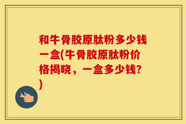 和牛骨胶原肽粉多少钱一盒(牛骨胶原肽粉价格揭晓,一盒多少钱?) 和牛骨胶原肽粉多少钱一盒(牛骨胶原肽粉价格揭晓,一盒多少钱?)