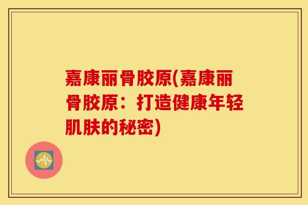 嘉康丽骨胶原(嘉康丽骨胶原：打造健康年轻的秘密)