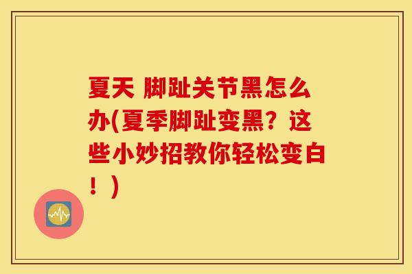 夏天 脚趾关节黑怎么办(夏季脚趾变黑?这些小妙招教你轻松变白!) 夏天 脚趾关节黑怎么办(夏季脚趾变黑?这些小妙招教你轻松变白!)