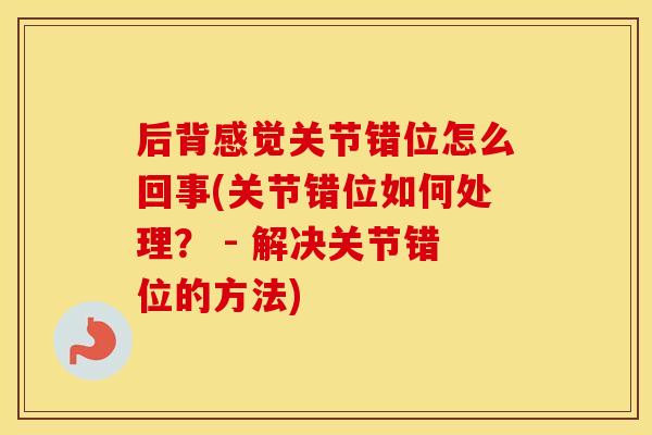 后背感觉关节错位怎么回事(关节错位如何处理? - 解决关节错位的方法) 后背感觉关节错位怎么回事(关节错位如何处理? - 解决关节错位的方法)