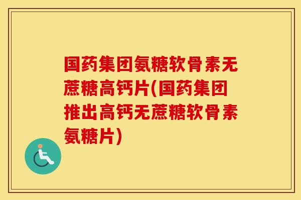 国药集团氨糖软骨素无蔗糖高钙片(国药集团推出高钙无蔗糖软骨素氨糖片) 国药集团氨糖软骨素无蔗糖高钙片(国药集团推出高钙无蔗糖软骨素氨糖片)