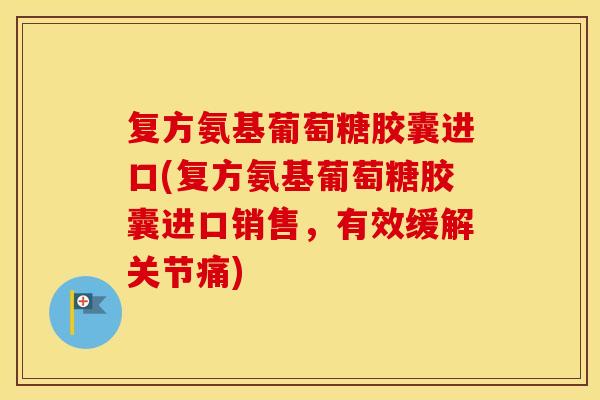 复方氨基葡萄糖胶囊进口(复方氨基葡萄糖胶囊进口销售,有效缓解关节痛) 复方氨基葡萄糖胶囊进口(复方氨基葡萄糖胶囊进口销售,有效缓解关节痛)