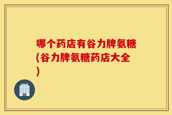 哪个药店有谷力牌氨糖(谷力牌氨糖药店大全)