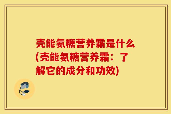 壳能氨糖营养霜是什么(壳能氨糖营养霜:了解它的成分和功效) 壳能氨糖营养霜是什么(壳能氨糖营养霜:了解它的成分和功效)