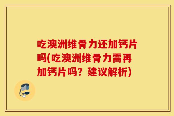吃澳洲维骨力还加钙片吗(吃澳洲维骨力需再加钙片吗？建议解析)