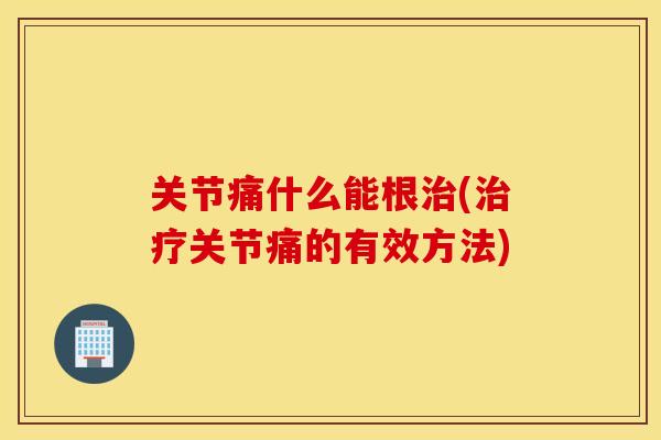 关节痛什么能根(关节痛的有效方法)