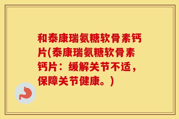和泰康瑞氨糖软骨素钙片(泰康瑞氨糖软骨素钙片:缓解关节不适,保障关节健康。) 和泰康瑞氨糖软骨素钙片(泰康瑞氨糖软骨素钙片:缓解关节不适,保障关节健康。)