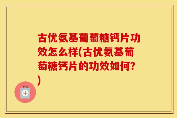 古优氨基葡萄糖钙片功效怎么样(古优氨基葡萄糖钙片的功效如何?) 古优氨基葡萄糖钙片功效怎么样(古优氨基葡萄糖钙片的功效如何?)