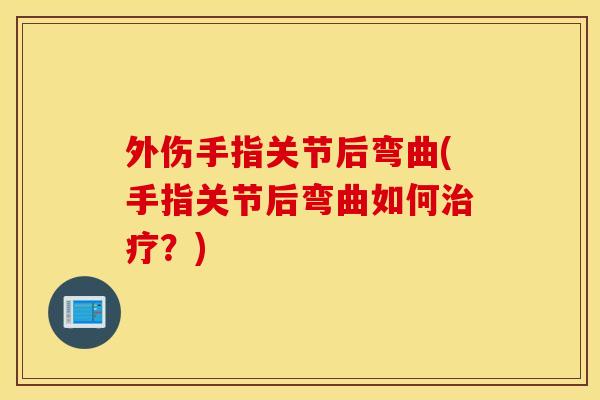 外伤手指关节后弯曲(手指关节后弯曲如何?) 外伤手指关节后弯曲(手指关节后弯曲如何?)
