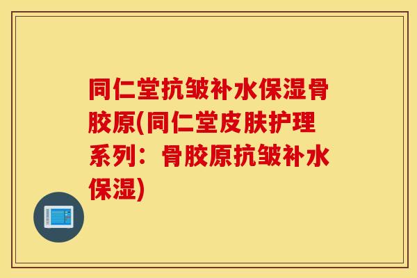 同仁堂抗皱补水保湿骨胶原(同仁堂护理系列:骨胶原抗皱补水保湿) 同仁堂抗皱补水保湿骨胶原(同仁堂护理系列:骨胶原抗皱补水保湿)