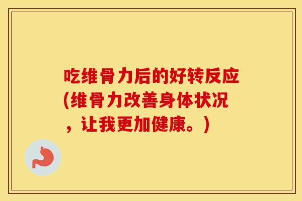吃维骨力后的好转反应(维骨力改善身体状况,让我更加健康。) 吃维骨力后的好转反应(维骨力改善身体状况,让我更加健康。)