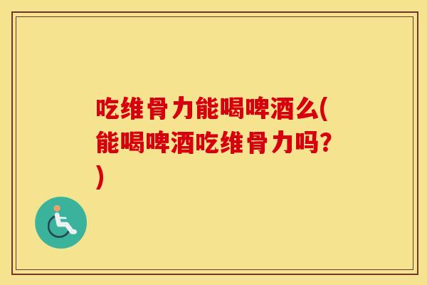 吃维骨力能喝啤酒么(能喝啤酒吃维骨力吗？)