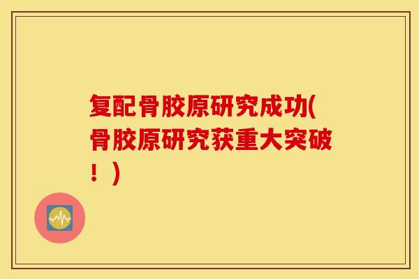 复配骨胶原研究成功(骨胶原研究获重大突破!) 复配骨胶原研究成功(骨胶原研究获重大突破!)