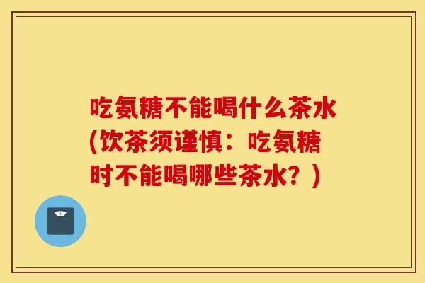 吃氨糖不能喝什么茶水(饮茶须谨慎:吃氨糖时不能喝哪些茶水?) 吃氨糖不能喝什么茶水(饮茶须谨慎:吃氨糖时不能喝哪些茶水?)
