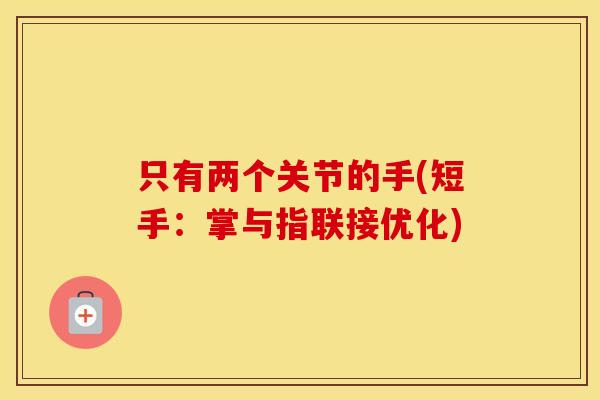只有两个关节的手(短手:掌与指联接优化) 只有两个关节的手(短手:掌与指联接优化)