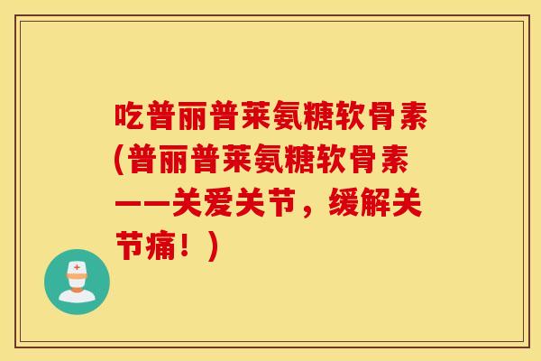吃普丽普莱氨糖软骨素(普丽普莱氨糖软骨素——关爱关节，缓解关节痛！)