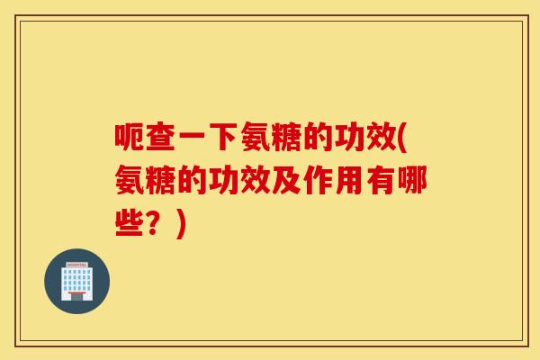 呃查一下氨糖的功效(氨糖的功效及作用有哪些？)