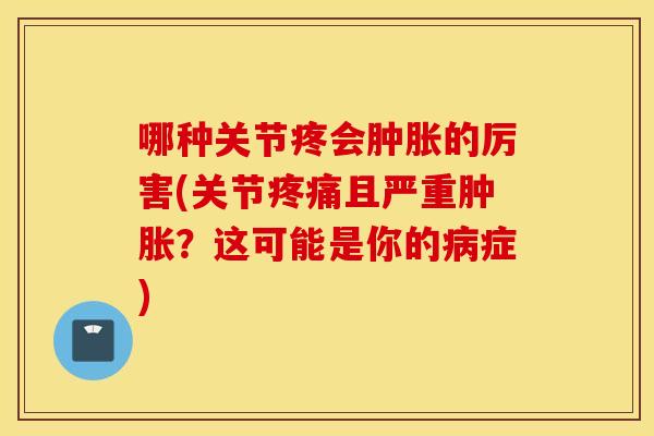 哪种关节疼会的厉害(关节且严重?这可能是你的症) 哪种关节疼会的厉害(关节且严重?这可能是你的症)