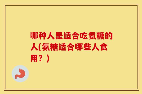 哪种人是适合吃氨糖的人(氨糖适合哪些人食用？)