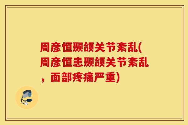 周彦恒颞颌关节紊乱(周彦恒患颞颌关节紊乱,面部严重) 周彦恒颞颌关节紊乱(周彦恒患颞颌关节紊乱,面部严重)