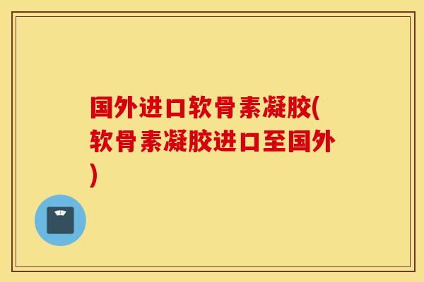 国外进口软骨素凝胶(软骨素凝胶进口至国外) 国外进口软骨素凝胶(软骨素凝胶进口至国外)