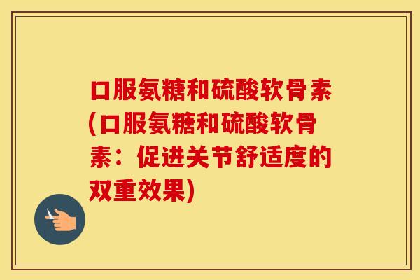 口服氨糖和硫酸软骨素(口服氨糖和硫酸软骨素:促进关节舒适度的双重效果) 口服氨糖和硫酸软骨素(口服氨糖和硫酸软骨素:促进关节舒适度的双重效果)