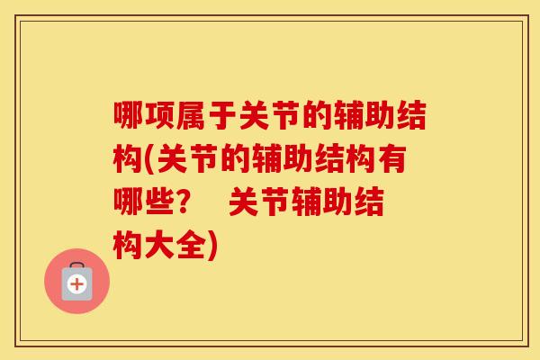 哪项属于关节的辅助结构(关节的辅助结构有哪些? 关节辅助结构大全) 哪项属于关节的辅助结构(关节的辅助结构有哪些? 关节辅助结构大全)