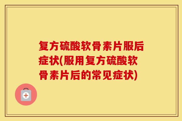 复方硫酸软骨素片服后症状(服用复方硫酸软骨素片后的常见症状) 复方硫酸软骨素片服后症状(服用复方硫酸软骨素片后的常见症状)