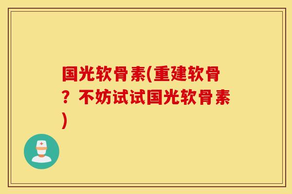 国光软骨素(重建软骨？不妨试试国光软骨素)