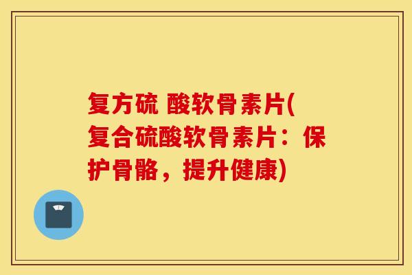 复方硫 酸软骨素片(复合硫酸软骨素片:保护骨骼,提升健康) 复方硫 酸软骨素片(复合硫酸软骨素片:保护骨骼,提升健康)